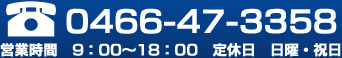 TEL営業時間　9：00～18：00　定休日　日曜・祝日0466-47-3358